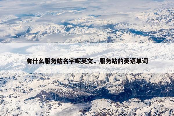 有什么服务站名字呢英文，服务站的英语单词