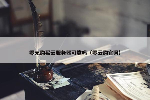 零元购买云服务器可靠吗（零云购官网）