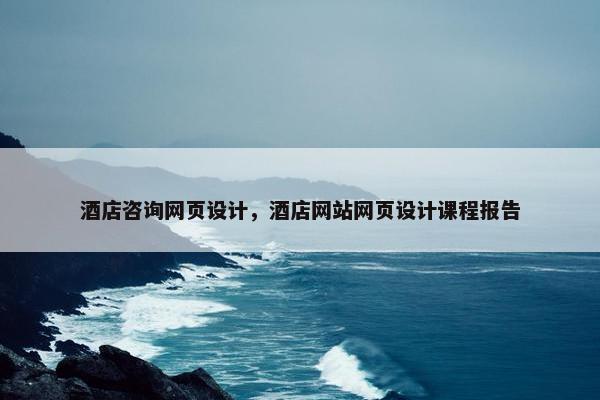酒店咨询网页设计，酒店网站网页设计课程报告