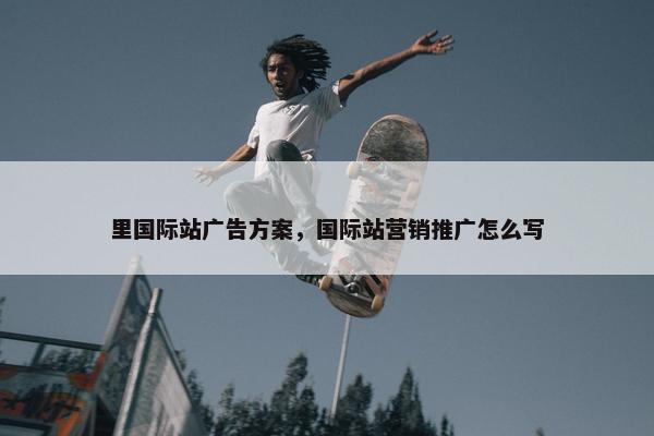 里国际站广告方案，国际站营销推广怎么写