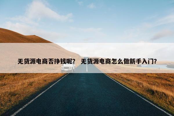 无货源电商否挣钱呢？ 无货源电商怎么做新手入门？