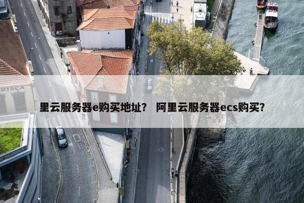 里云服务器e购买地址？ 阿里云服务器ecs购买？