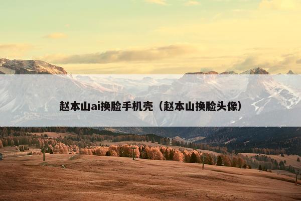 赵本山ai换脸手机壳（赵本山换脸头像）