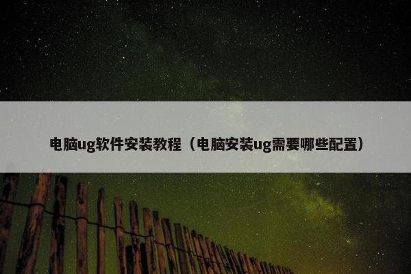 电脑ug软件安装教程（电脑安装ug需要哪些配置）