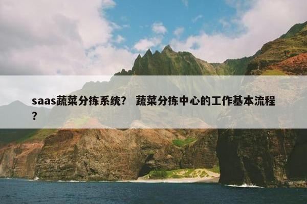 saas蔬菜分拣系统？ 蔬菜分拣中心的工作基本流程？