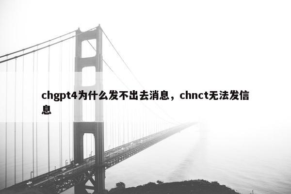 chgpt4为什么发不出去消息，chnct无法发信息