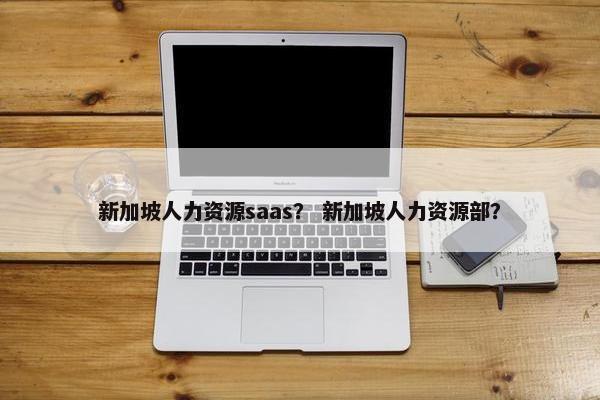 新加坡人力资源saas？ 新加坡人力资源部？