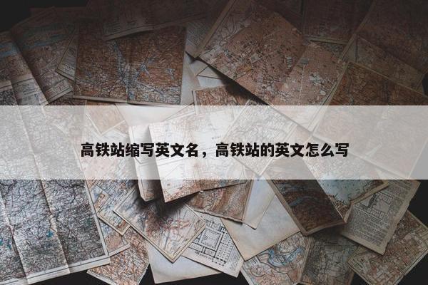 高铁站缩写英文名，高铁站的英文怎么写