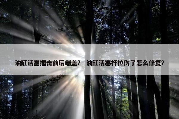油缸活塞撞击前后端盖？ 油缸活塞杆拉伤了怎么修复？