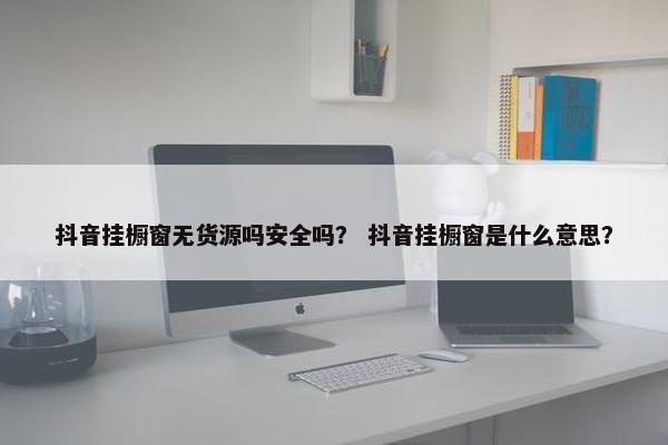 抖音挂橱窗无货源吗安全吗？ 抖音挂橱窗是什么意思？