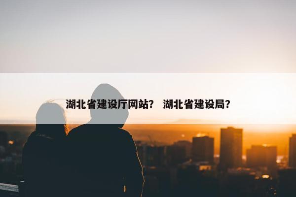湖北省建设厅网站？ 湖北省建设局？