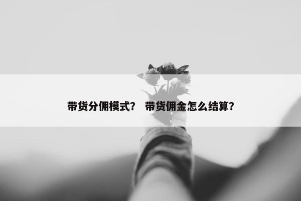 带货分佣模式？ 带货佣金怎么结算？