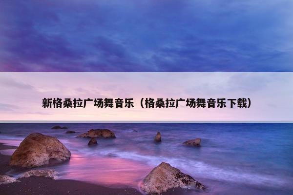 新格桑拉广场舞音乐（格桑拉广场舞音乐下载）