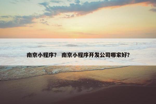 南京小程序？ 南京小程序开发公司哪家好？