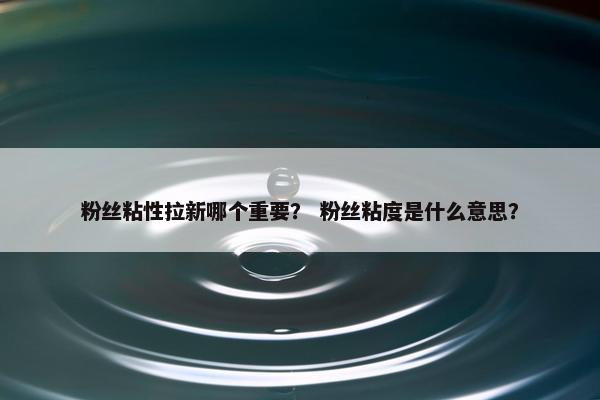 粉丝粘性拉新哪个重要？ 粉丝粘度是什么意思？