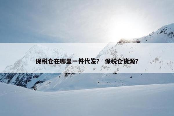 保税仓在哪里一件代发？ 保税仓货源？