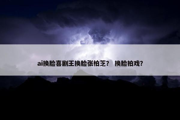 ai换脸喜剧王换脸张柏芝？ 换脸拍戏？
