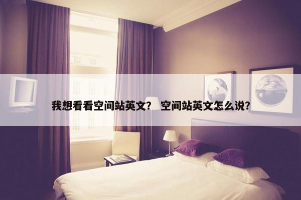 我想看看空间站英文？ 空间站英文怎么说？