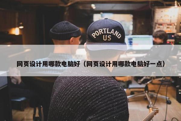 网页设计用哪款电脑好（网页设计用哪款电脑好一点）