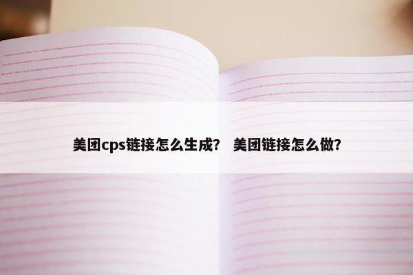 美团cps链接怎么生成？ 美团链接怎么做？