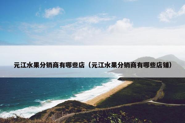 元江水果分销商有哪些店（元江水果分销商有哪些店铺）