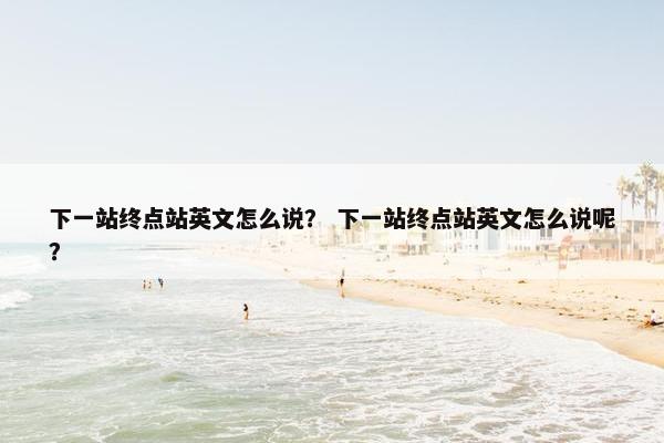 下一站终点站英文怎么说？ 下一站终点站英文怎么说呢？