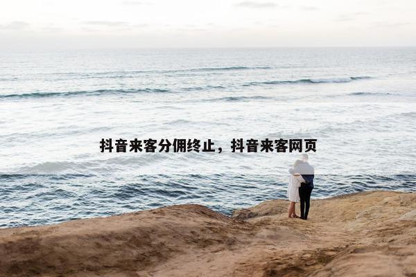 抖音来客分佣终止，抖音来客网页