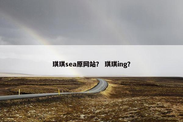 琪琪sea原网站？ 琪琪ing？