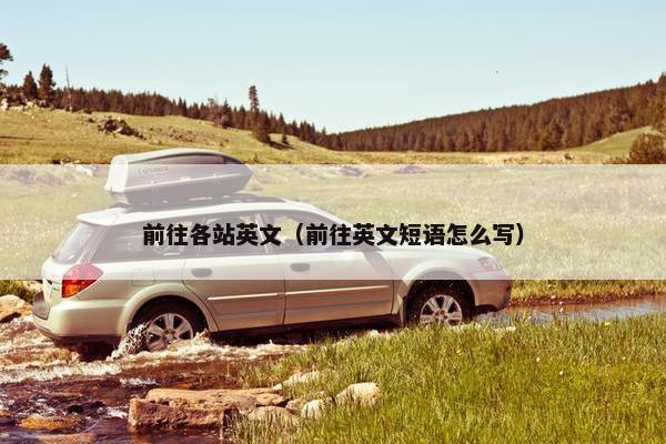 前往各站英文（前往英文短语怎么写）