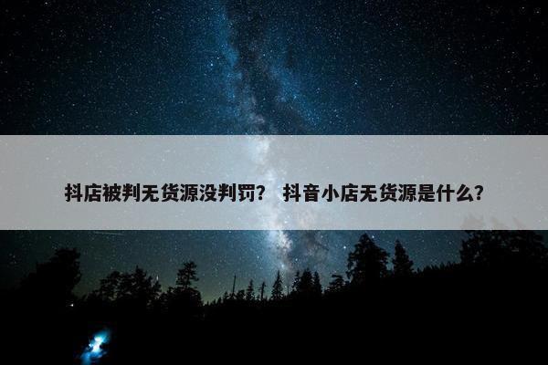 抖店被判无货源没判罚？ 抖音小店无货源是什么？