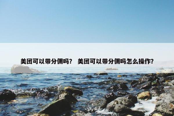 美团可以带分佣吗？ 美团可以带分佣吗怎么操作？