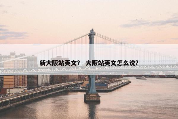 新大阪站英文？ 大阪站英文怎么说？