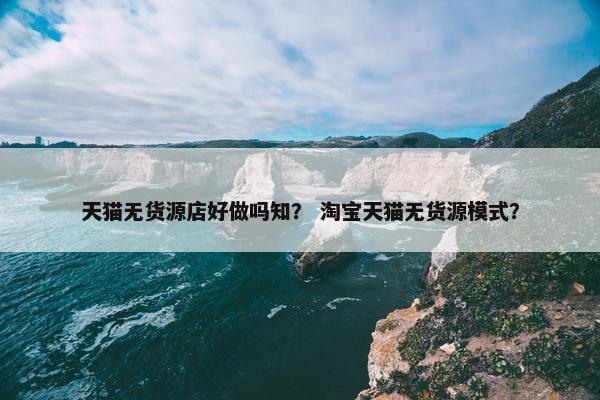 天猫无货源店好做吗知？ 淘宝天猫无货源模式？