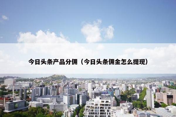 今日头条产品分佣（今日头条佣金怎么提现）