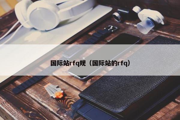 国际站rfq规（国际站的rfq）