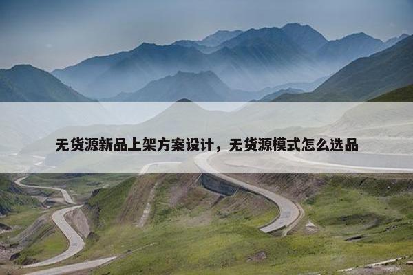 无货源新品上架方案设计，无货源模式怎么选品