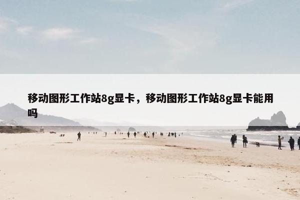 移动图形工作站8g显卡，移动图形工作站8g显卡能用吗