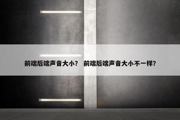 前端后端声音大小？ 前端后端声音大小不一样？
