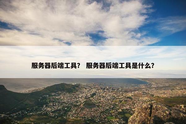 服务器后端工具？ 服务器后端工具是什么？