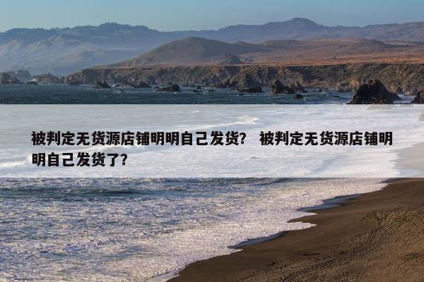 被判定无货源店铺明明自己发货？ 被判定无货源店铺明明自己发货了？