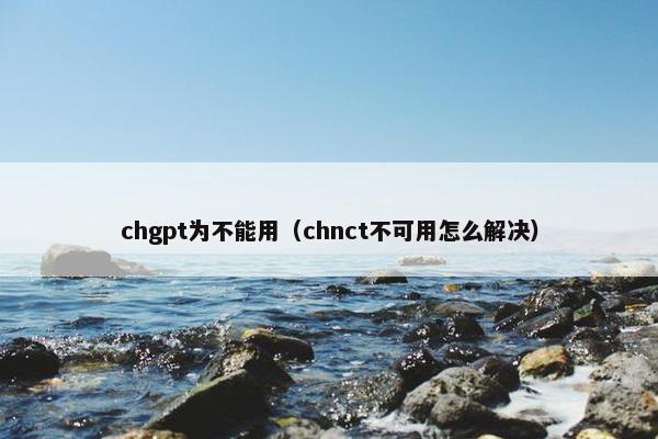 chgpt为不能用（chnct不可用怎么解决）