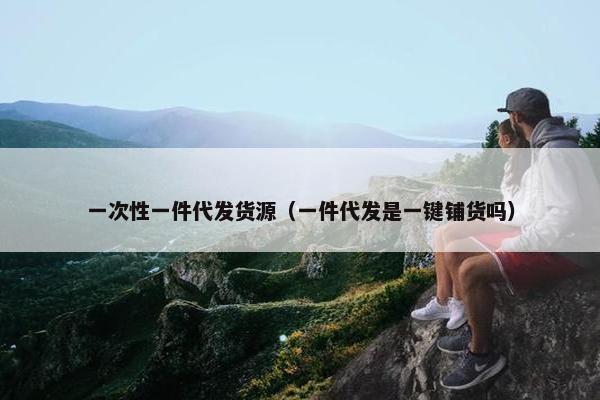 一次性一件代发货源（一件代发是一键铺货吗）