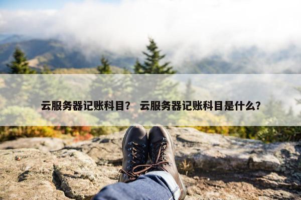 云服务器记账科目？ 云服务器记账科目是什么？