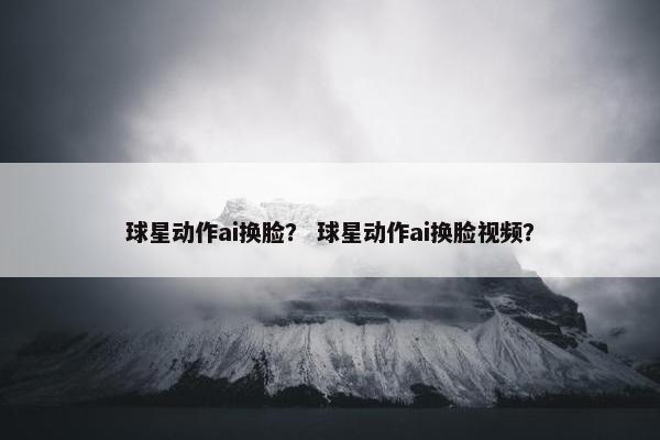 球星动作ai换脸？ 球星动作ai换脸视频？