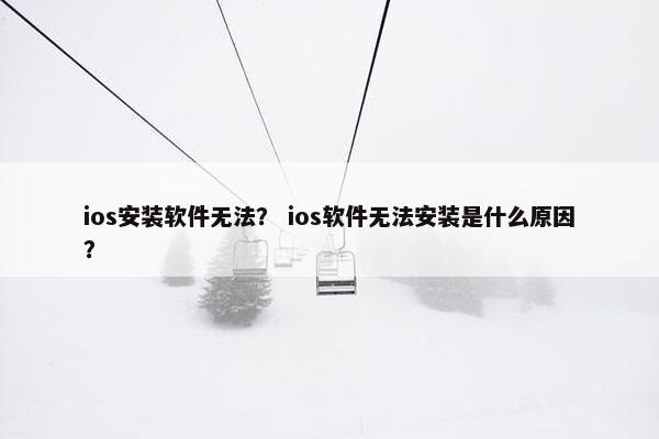 ios安装软件无法？ ios软件无法安装是什么原因？