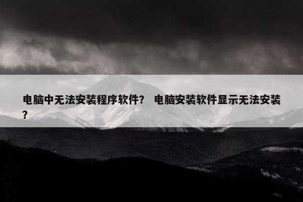 电脑中无法安装程序软件？ 电脑安装软件显示无法安装？