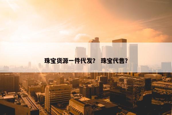 珠宝货源一件代发？ 珠宝代售？