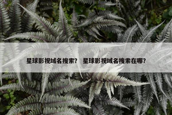 星球影视域名搜索？ 星球影视域名搜索在哪？