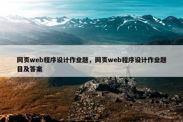 网页web程序设计作业题，网页web程序设计作业题目及答案