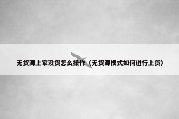 无货源上家没货怎么操作（无货源模式如何进行上货）